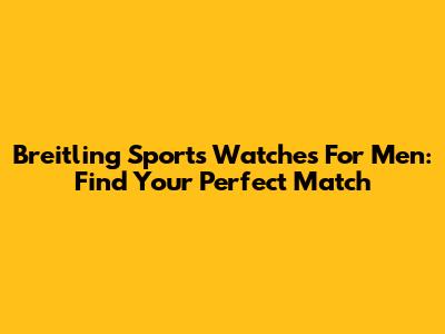 Breitling Sports Watches For Men: Find Your Perfect Match