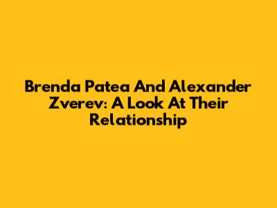 Brenda Patea And Alexander Zverev: A Look At Their Relationship