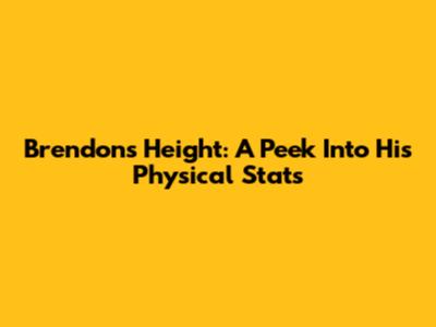 Brendon's Height: A Peek Into His Physical Stats