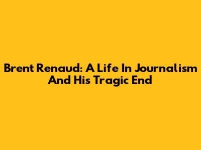 Brent Renaud: A Life In Journalism And His Tragic End