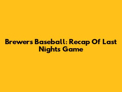 Brewers Baseball: Recap Of Last Night's Game