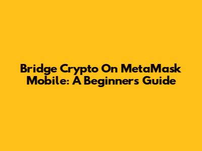 Bridge Crypto On MetaMask Mobile: A Beginner's Guide