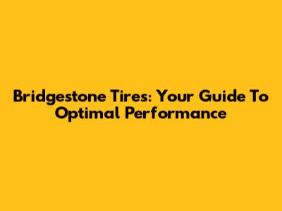Bridgestone Tires: Your Guide To Optimal Performance