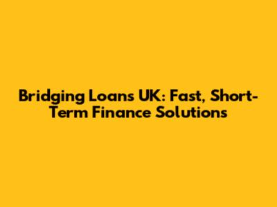 Bridging Loans UK: Fast, Short-Term Finance Solutions