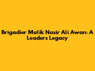 Brigadier Malik Nasir Ali Awan: A Leader's Legacy