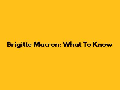 Brigitte Macron: What To Know