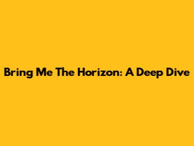 Bring Me The Horizon: A Deep Dive