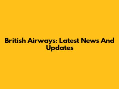 British Airways: Latest News And Updates