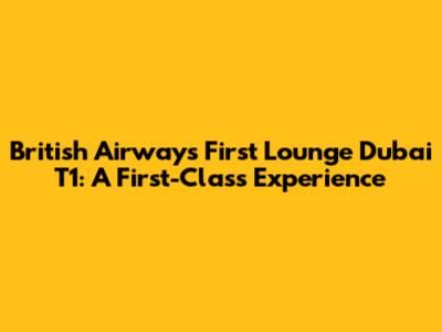 British Airways First Lounge Dubai T1: A First-Class Experience