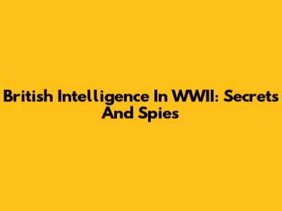 British Intelligence In WWII: Secrets And Spies
