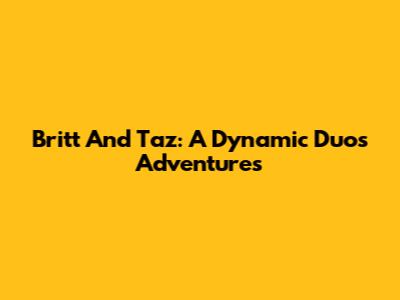 Britt And Taz: A Dynamic Duo's Adventures