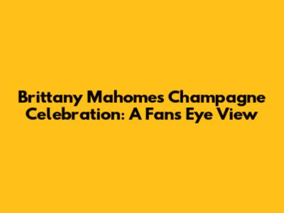 Brittany Mahomes' Champagne Celebration: A Fan's Eye View