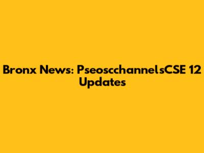 Bronx News: PseoscchannelsCSE 12 Updates