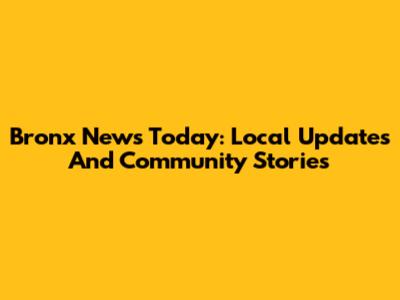 Bronx News Today: Local Updates And Community Stories