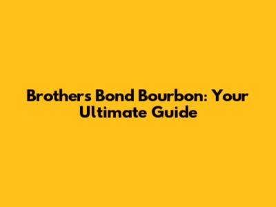 Brothers Bond Bourbon: Your Ultimate Guide
