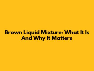 Brown Liquid Mixture: What It Is And Why It Matters