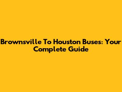 Brownsville To Houston Buses: Your Complete Guide