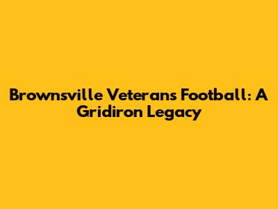 Brownsville Veterans Football: A Gridiron Legacy