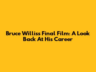 Bruce Willis's Final Film: A Look Back At His Career