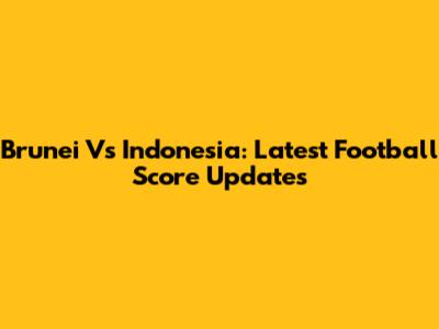 Brunei Vs Indonesia: Latest Football Score Updates