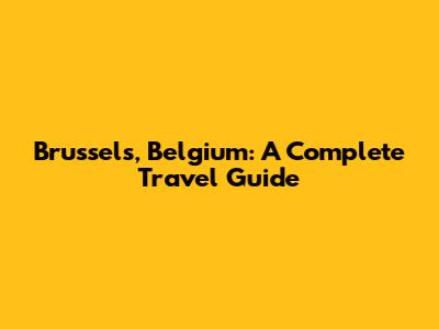 Brussels, Belgium: A Complete Travel Guide