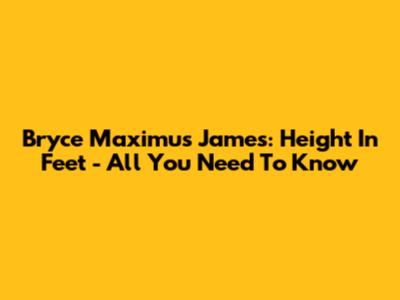 Bryce Maximus James: Height In Feet - All You Need To Know