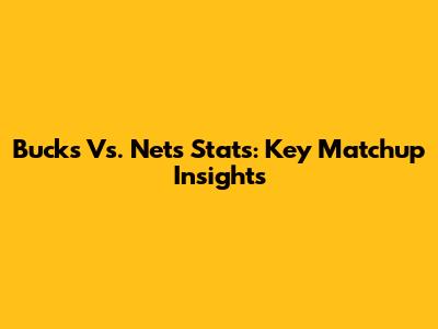 Bucks Vs. Nets Stats: Key Matchup Insights