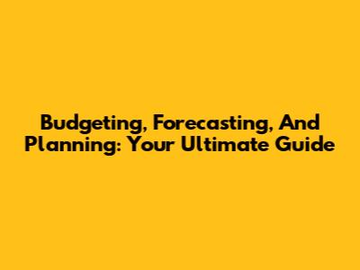 Budgeting, Forecasting, And Planning: Your Ultimate Guide