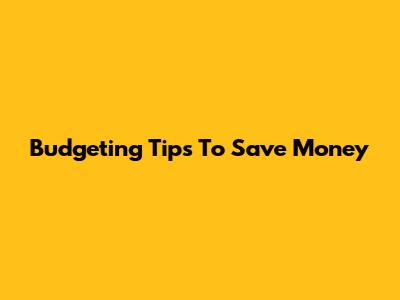 Budgeting Tips To Save Money