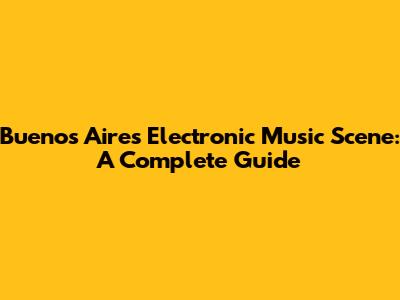 Buenos Aires Electronic Music Scene: A Complete Guide
