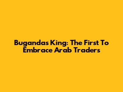 Buganda's King: The First To Embrace Arab Traders