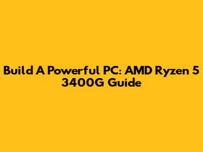 Build A Powerful PC: AMD Ryzen 5 3400G Guide