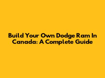 Build Your Own Dodge Ram In Canada: A Complete Guide