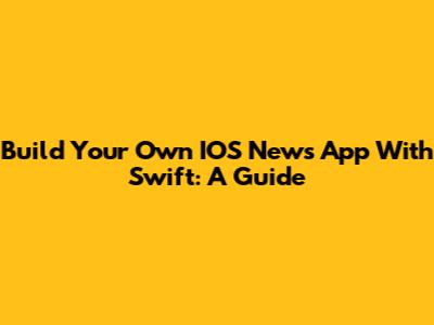 Build Your Own IOS News App With Swift: A Guide