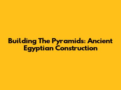 Building The Pyramids: Ancient Egyptian Construction