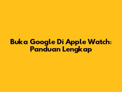 Buka Google Di Apple Watch: Panduan Lengkap