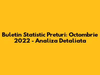 Buletin Statistic Preturi: Octombrie 2022 - Analiza Detaliata