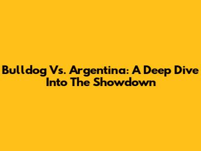 Bulldog Vs. Argentina: A Deep Dive Into The Showdown