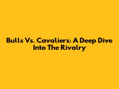 Bulls Vs. Cavaliers: A Deep Dive Into The Rivalry