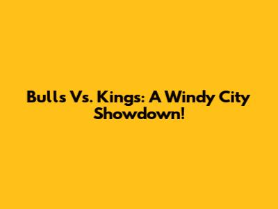Bulls Vs. Kings: A Windy City Showdown!