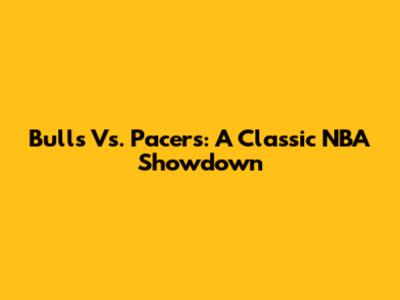 Bulls Vs. Pacers: A Classic NBA Showdown