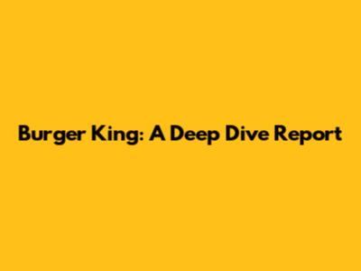 Burger King: A Deep Dive Report