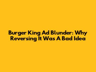 Burger King Ad Blunder: Why Reversing It Was A Bad Idea