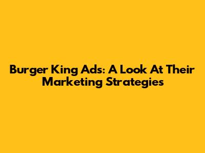 Burger King Ads: A Look At Their Marketing Strategies