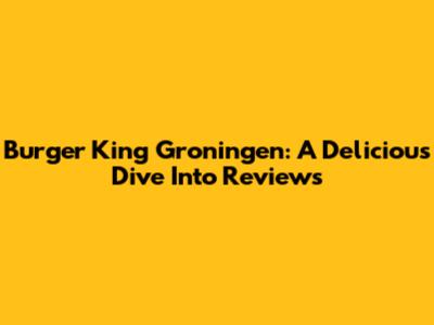 Burger King Groningen: A Delicious Dive Into Reviews