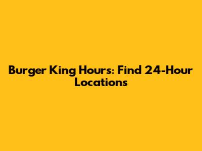 Burger King Hours: Find 24-Hour Locations