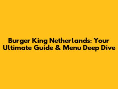 Burger King Netherlands: Your Ultimate Guide & Menu Deep Dive