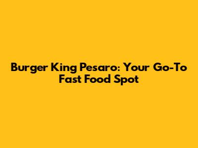 Burger King Pesaro: Your Go-To Fast Food Spot