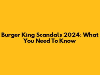 Burger King Scandals 2024: What You Need To Know