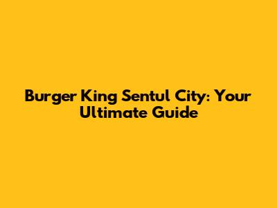 Burger King Sentul City: Your Ultimate Guide